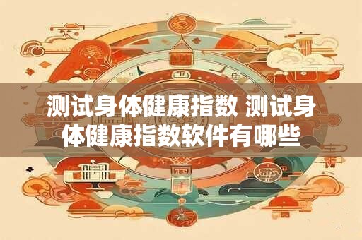 测试身体健康指数 测试身体健康指数软件有哪些