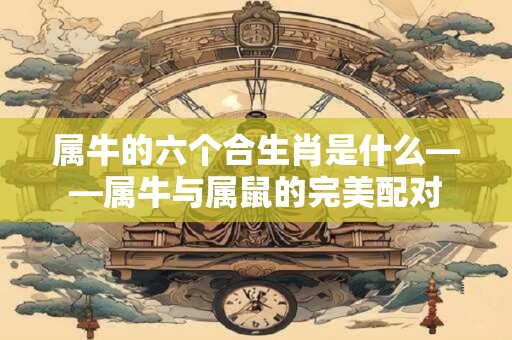 属牛的六个合生肖是什么——属牛与属鼠的完美配对