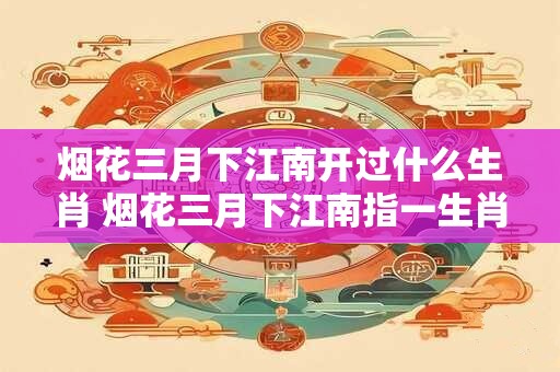 烟花三月下江南开过什么生肖 烟花三月下江南指一生肖