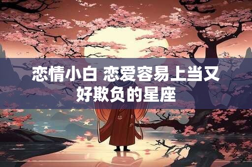 详细阅读:恋情小白 恋爱容易上当又好欺负的星座 恋情小白 恋爱容易上当又好欺负的星座