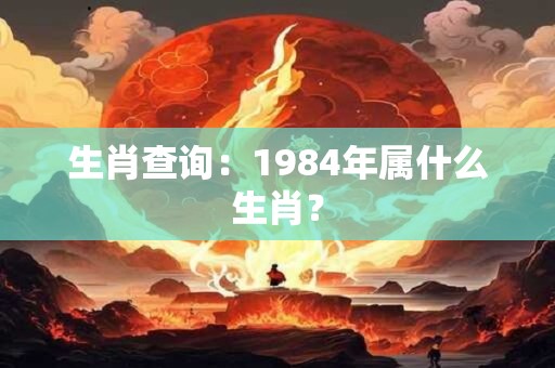生肖查询：1984年属什么生肖？