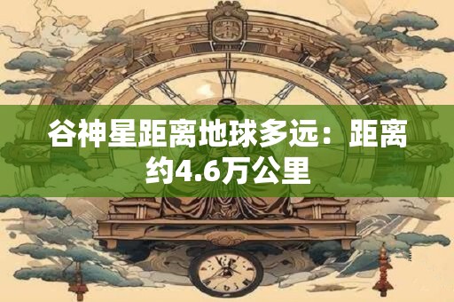 谷神星距离地球多远：距离约4.6万公里