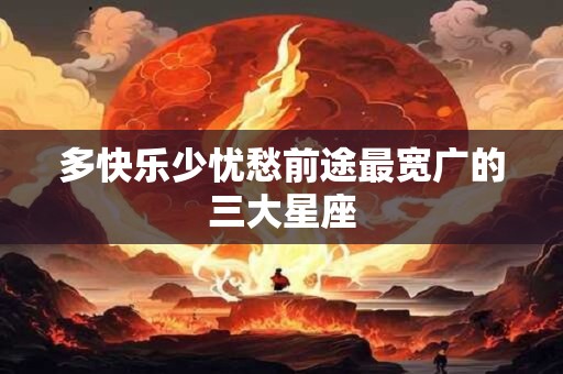 多快乐少忧愁前途最宽广的三大星座