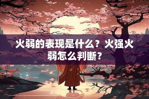 火弱的表现是什么？火强火弱怎么判断？