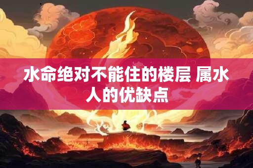 详细阅读:水命绝对不能住的楼层 属水人的优缺点 水命绝对不能住的楼层 属水人的优缺点