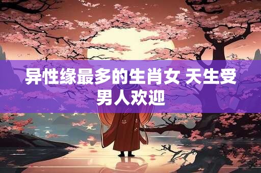 异性缘最多的生肖女 天生受男人欢迎