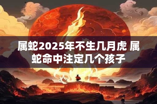 属蛇2025年不生几月虎 属蛇命中注定几个孩子