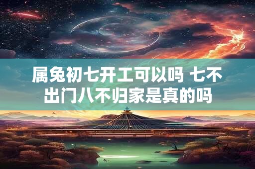 属兔初七开工可以吗 七不出门八不归家是真的吗