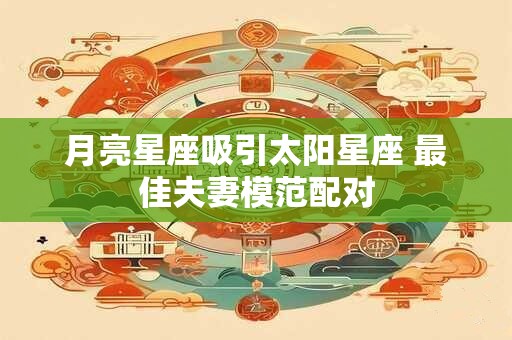 月亮星座吸引太阳星座 最佳夫妻模范配对