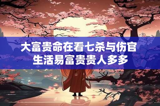 大富贵命在看七杀与伤官 生活易富贵贵人多多