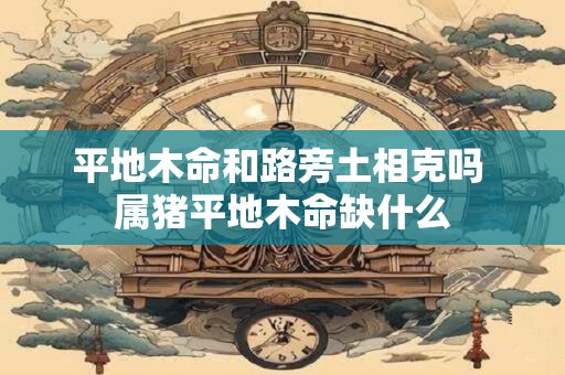 平地木命和路旁土相克吗 属猪平地木命缺什么
