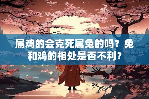 属鸡的会克死属兔的吗？兔和鸡的相处是否不利？