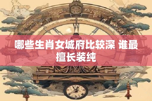哪些生肖女城府比较深 谁最擅长装纯