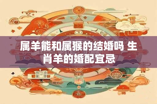 属羊能和属猴的结婚吗 生肖羊的婚配宜忌