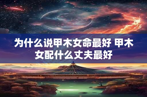 为什么说甲木女命最好 甲木女配什么丈夫最好