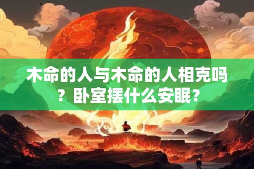 木命的人与木命的人相克吗？卧室摆什么安眠？