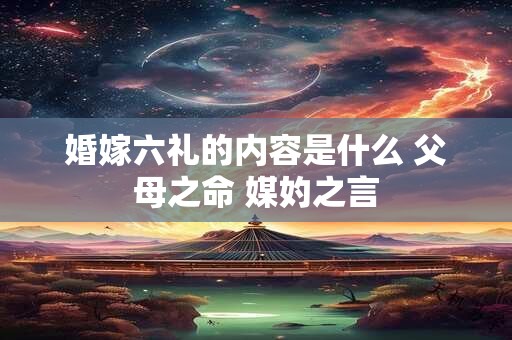 婚嫁六礼的内容是什么 父母之命 媒妁之言