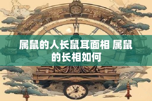 属鼠的人长鼠耳面相 属鼠的长相如何