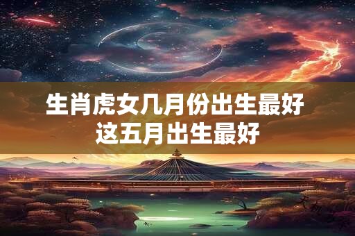 生肖虎女几月份出生最好 这五月出生最好