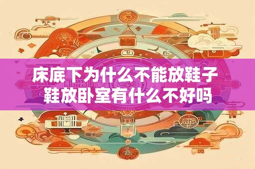 床底下为什么不能放鞋子 鞋放卧室有什么不好吗