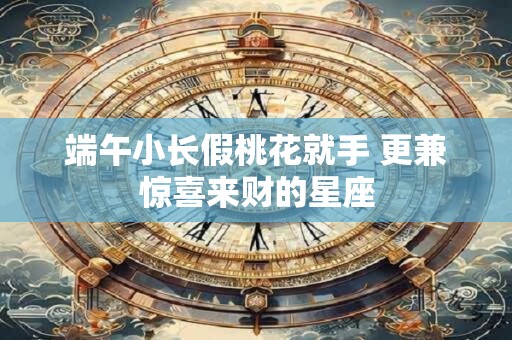 端午小长假桃花就手 更兼惊喜来财的星座