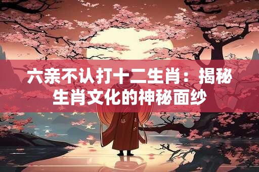 六亲不认打十二生肖：揭秘生肖文化的神秘面纱