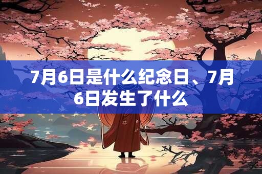 7月6日是什么纪念日、7月6日发生了什么