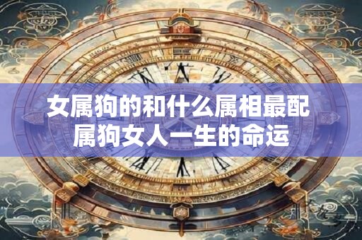 女属狗的和什么属相最配 属狗女人一生的命运