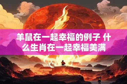 详细阅读:羊鼠在一起幸福的例子 什么生肖在一起幸福美满 羊鼠在一起幸福的例子 什么生肖在一起幸福美满