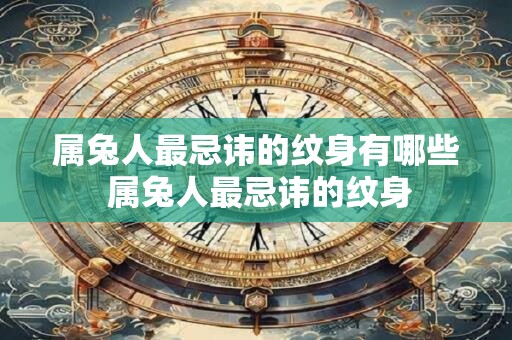 属兔人最忌讳的纹身有哪些 属兔人最忌讳的纹身