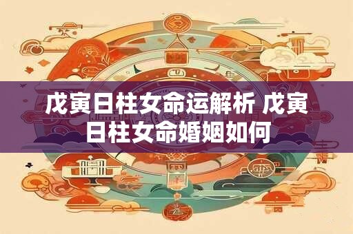 戊寅日柱女命运解析 戊寅日柱女命婚姻如何
