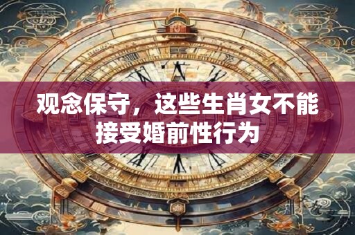 观念保守，这些生肖女不能接受婚前性行为