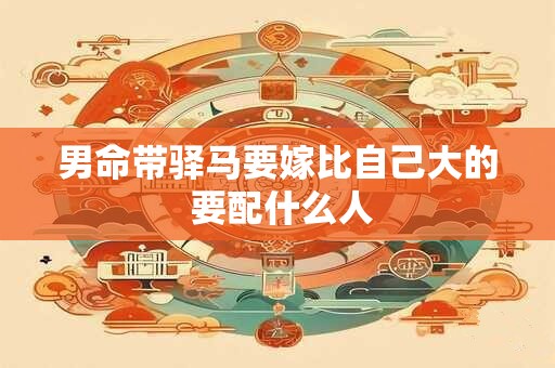 男命带驿马要嫁比自己大的 要配什么人