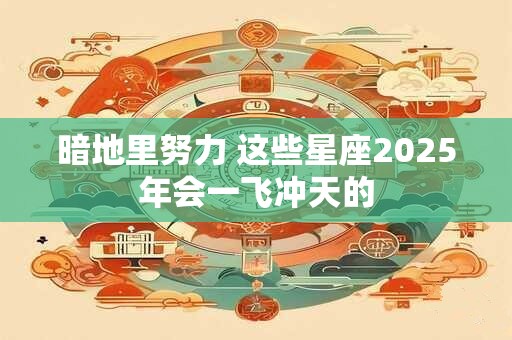 暗地里努力 这些星座2025年会一飞冲天的