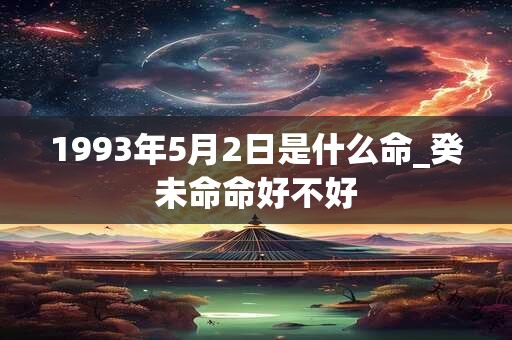 1993年5月2日是什么命_癸未命命好不好