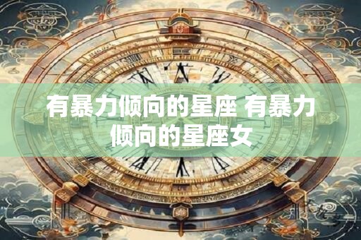 有暴力倾向的星座 有暴力倾向的星座女