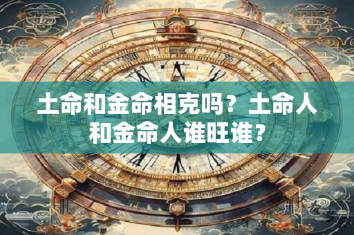 土命和金命相克吗？土命人和金命人谁旺谁？