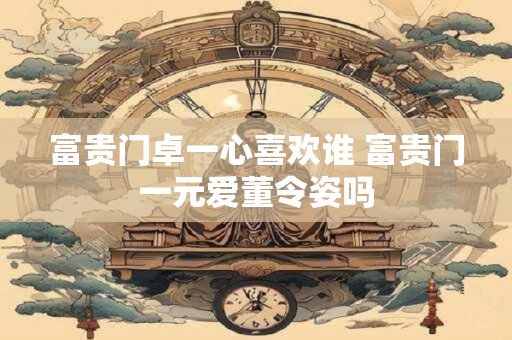 富贵门卓一心喜欢谁 富贵门一元爱董令姿吗