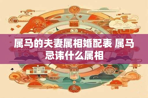 属马的夫妻属相婚配表 属马忌讳什么属相