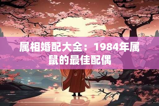 属相婚配大全：1984年属鼠的最佳配偶