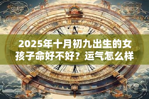 2025年十月初九出生的女孩子命好不好？运气怎么样