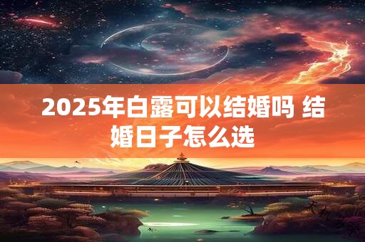2025年白露可以结婚吗 结婚日子怎么选