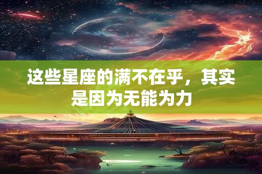 这些星座的满不在乎，其实是因为无能为力