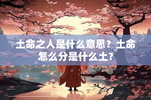 详细阅读:土命之人是什么意思?土命怎么分是什么土? 土命之人是什么意思?土命怎么分是什么土?