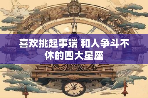 喜欢挑起事端 和人争斗不休的四大星座
