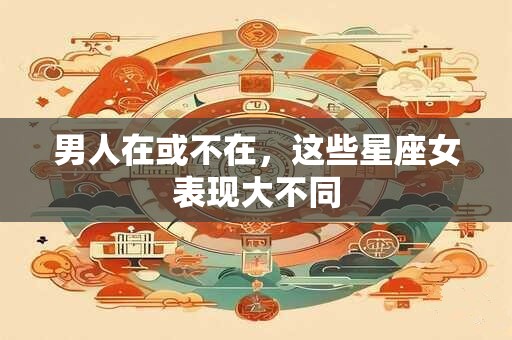 男人在或不在，这些星座女表现大不同