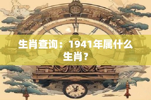 生肖查询：1941年属什么生肖？