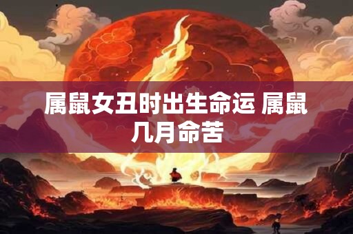 详细阅读:属鼠女丑时出生命运 属鼠几月命苦 属鼠女丑时出生命运 属鼠几月命苦