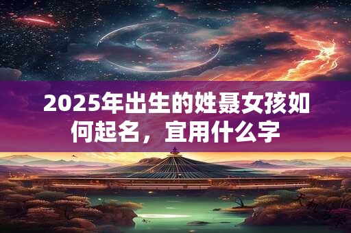 2025年出生的姓聂女孩如何起名，宜用什么字