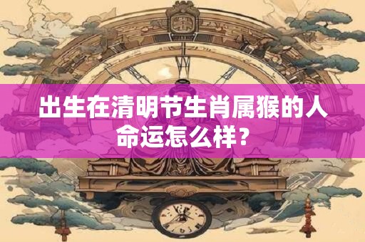 出生在清明节生肖属猴的人命运怎么样？